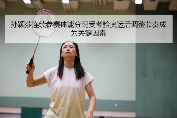 孙颖莎连续参赛体能分配受考验奥运后调整节奏成为关键因素
