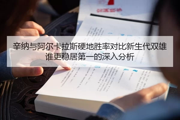 辛纳与阿尔卡拉斯硬地胜率对比新生代双雄谁更稳居第一的深入分析