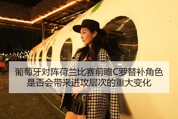葡萄牙对阵荷兰比赛前瞻C罗替补角色是否会带来进攻层次的重大变化