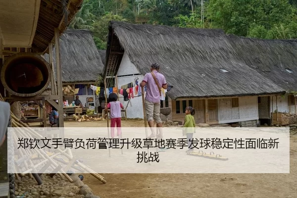 郑钦文手臂负荷管理升级草地赛季发球稳定性面临新挑战