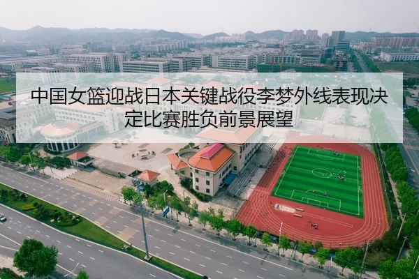 中国女篮迎战日本关键战役李梦外线表现决定比赛胜负前景展望