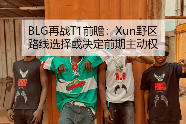 BLG再战T1前瞻：Xun野区路线选择或决定前期主动权 | xingkongyule