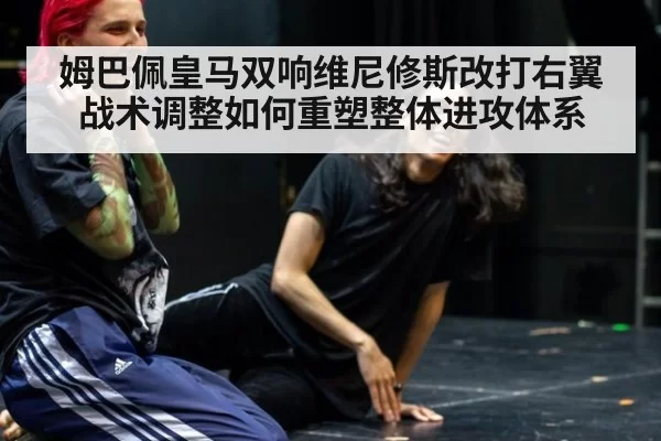姆巴佩皇马双响维尼修斯改打右翼战术调整如何重塑整体进攻体系 - xingkongyule