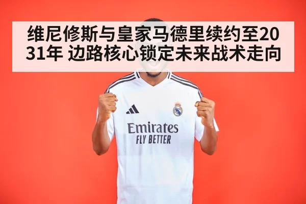 维尼修斯与皇家马德里续约至2031年 边路核心锁定未来战术走向