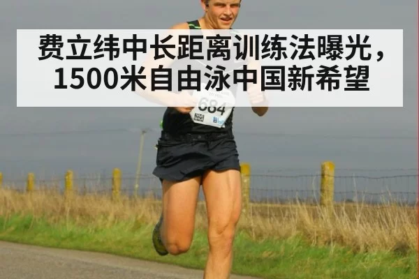 费立纬中长距离训练法曝光,1500米自由泳中国新希望