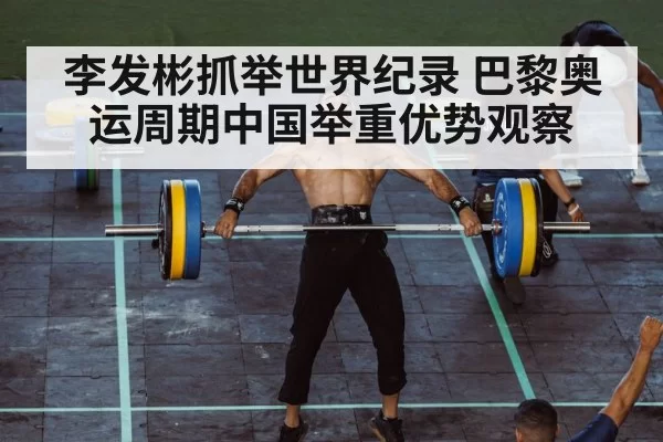 李发彬抓举世界纪录 巴黎奥运周期中国举重优势观察