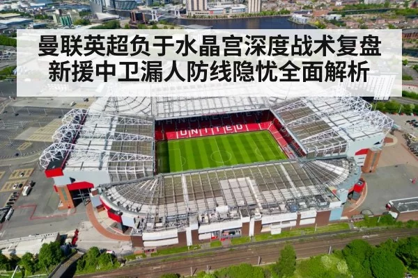 曼联英超负于水晶宫深度战术复盘新援中卫漏人防线隐忧全面解析