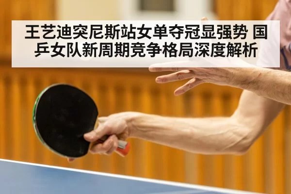 王艺迪突尼斯站女单夺冠显强势 国乒女队新周期竞争格局深度解析