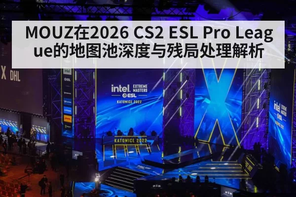 MOUZ在2026 CS2 ESL Pro League的地图池深度与残局处理解析 - xingkongyule
